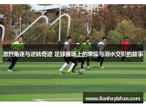 激烈角逐与逆转奇迹 足球赛场上的荣耀与泪水交织的故事