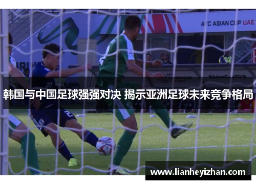 韩国与中国足球强强对决 揭示亚洲足球未来竞争格局